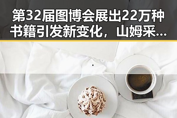 第32届图博会展出22万种书籍引发新变化，山姆采购官离职引发行业反思