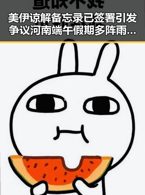 美伊谅解备忘录已签署引发争议 河南端午假期多阵雨冲击反差集