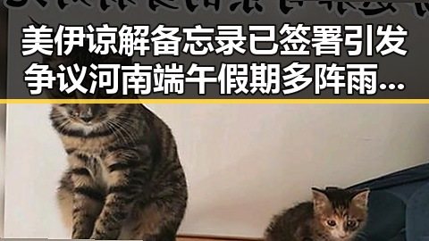 美伊谅解备忘录已签署引发争议 河南端午假期多阵雨冲击反差集