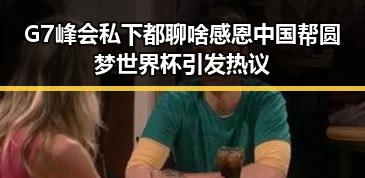 G7峰会私下都聊啥感恩中国帮圆梦世界杯引发热议