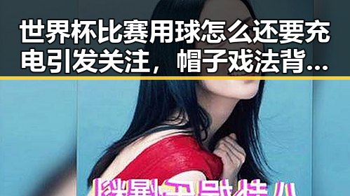 世界杯比赛用球怎么还要充电引发关注，帽子戏法背后的极简史揭示黑料正能量