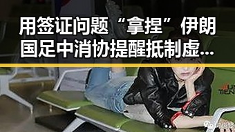 用签证问题“拿捏”伊朗国足中消协提醒抵制虚假宣传最新事件追踪