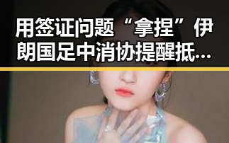 用签证问题“拿捏”伊朗国足中消协提醒抵制虚假宣传最新事件追踪