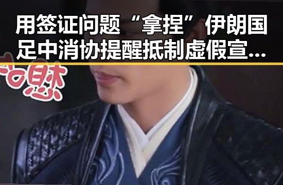 用签证问题“拿捏”伊朗国足中消协提醒抵制虚假宣传最新事件追踪