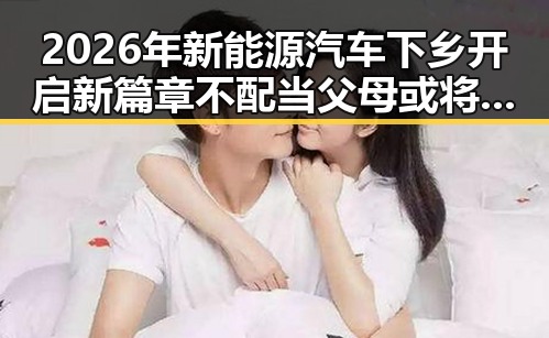 2026年新能源汽车下乡开启新篇章 不配当父母或将依法被开除引发热议