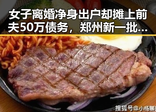 女子离婚净身出户却摊上前夫50万债务，郑州新一批消费券明日起至9月3日开启领取热潮