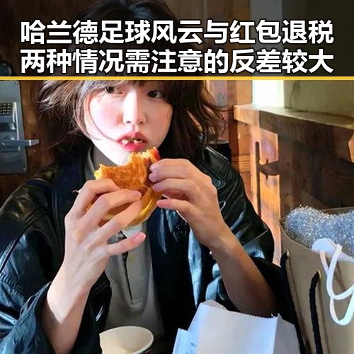 哈兰德足球风云与红包退税两种情况需注意的反差较大