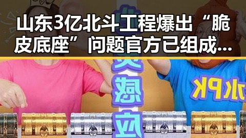 山东3亿北斗工程爆出“脆皮底座”问题 官方已组成联合调查组进驻核查