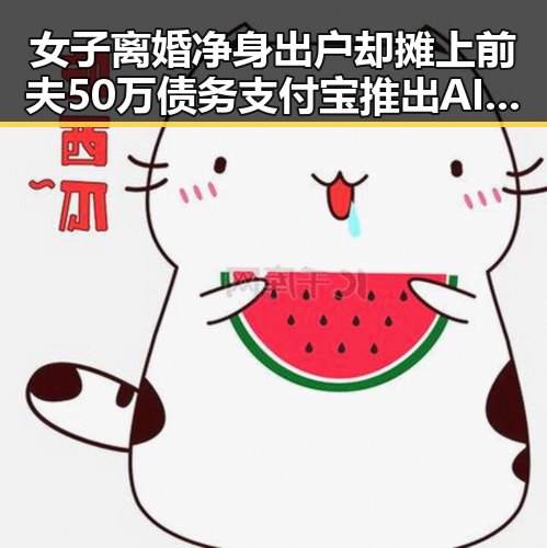 女子离婚净身出户却摊上前夫50万债务支付宝推出AI版“阿宝”引关注