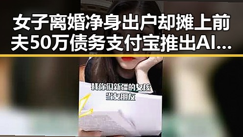 女子离婚净身出户却摊上前夫50万债务支付宝推出AI版“阿宝”引关注