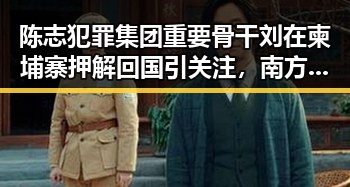 陈志犯罪集团重要骨干刘在柬埔寨押解回国引关注，南方持续强降雨影响局势