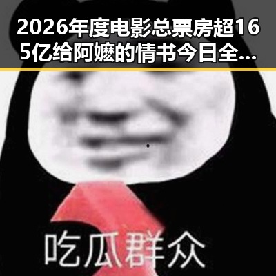 2026年度电影总票房超165亿给阿嬷的情书今日全球上映新措施试点应对幽灵外卖引发反差
