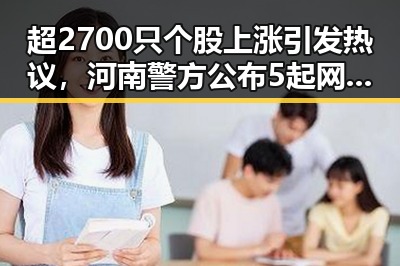 超2700只个股上涨引发热议,河南警方公布5起网络造谣事件影响市场舆论